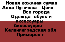 Новая кожаная сумка Алла Пугачева › Цена ­ 7 000 - Все города Одежда, обувь и аксессуары » Аксессуары   . Калининградская обл.,Приморск г.